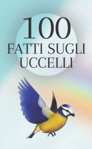 Title: 100 Fatti sugli Uccelli: Apprezza la bellezza e l'intelligenza degli uccelli del nostro pianeta, Author: Moura Piuma