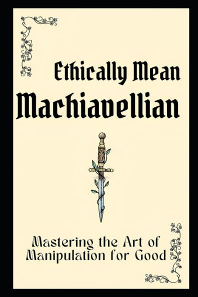 Ethically Mean Machiavellian: Mastering the Art of Manipulation for Good
