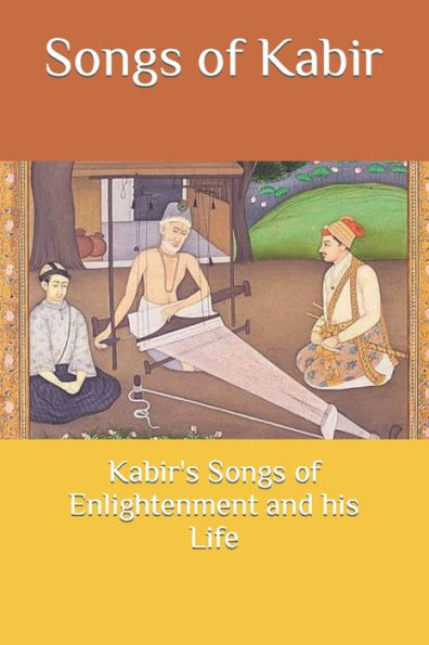 Songs of Kabir: Kabir's Songs of Enlightenment and his Life