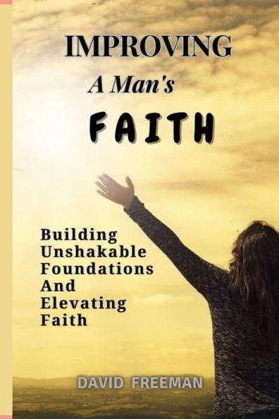 IMPROVING A MAN'S FAITH: Building unshakable foundations and Elevating Faith