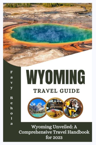 Wyoming travel guide: Wyoming Unveiled: A Comprehensive Travel Handbook for 2023