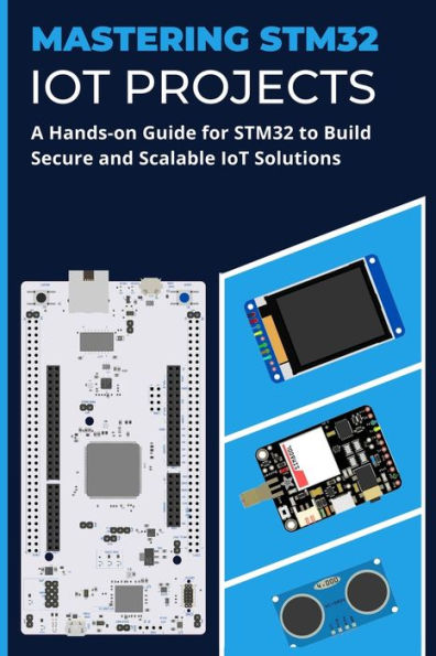 MASTERING STM32 IOT PROJECTS: A Hands-on Guide for STM32 to Build Secure and Scalable IoT Solutions