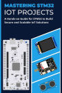 MASTERING STM32 IOT PROJECTS: A Hands-on Guide for STM32 to Build Secure and Scalable IoT Solutions