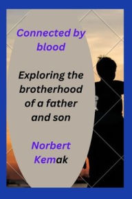 Title: CONNECTED BY BLOOD: Exploring the Strong Brotherhood of a Father and Son, Author: Norbert Kemak