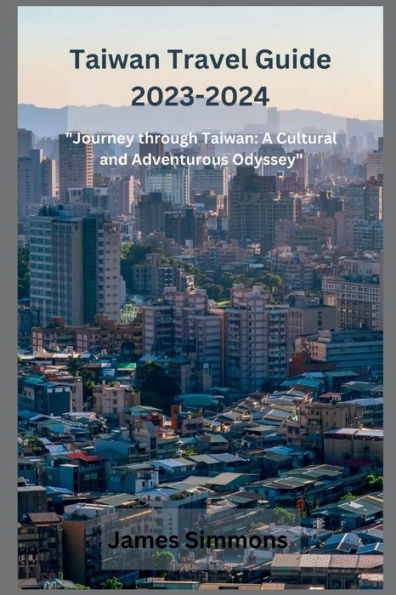 Taiwan Travel Guide 2023-2024: "Journey through Taiwan: A Cultural and Adventurous Odyssey"