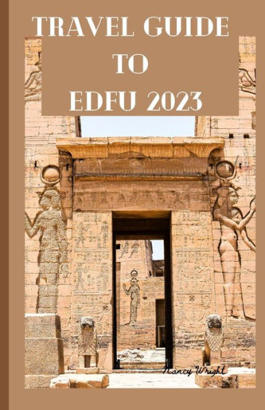 Travel Guide To Edfu 2023: Wanderlust unleashed : unveiling hidden gems and inspiring adventure