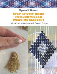 Title: Step by Step Book for Loom Bead Weaving Mastery: Unlock Your Creativity with Easy to Follow, Author: Raymond A Theodore
