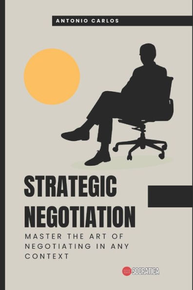 Strategic Negotiation: Master the art of negotiating in any context