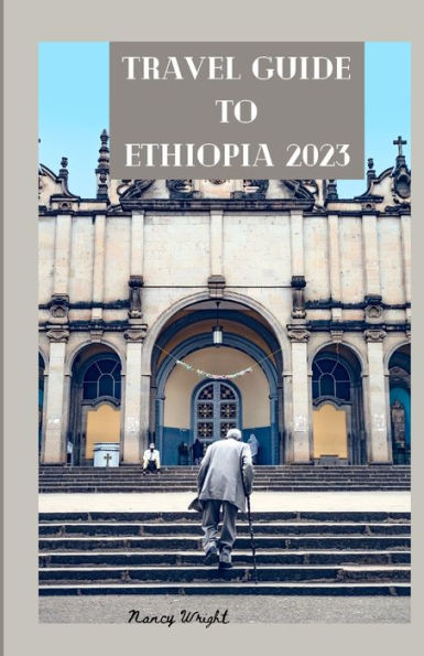 Travel Guide To Ethiopia 2023: Wanderlust unleashed : unveiling hidden gems and inspiring adventure