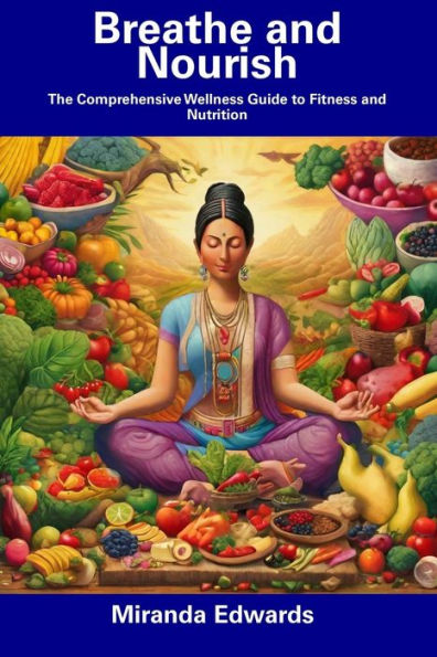 Breathe and Nourish: The Comprehensive Wellness Guide to Fitness and Nutrition
