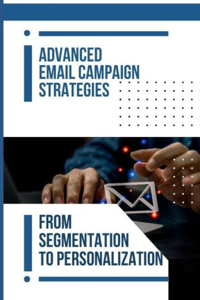 Advanced Email Campaign Strategies: From Segmentation To Personalization
