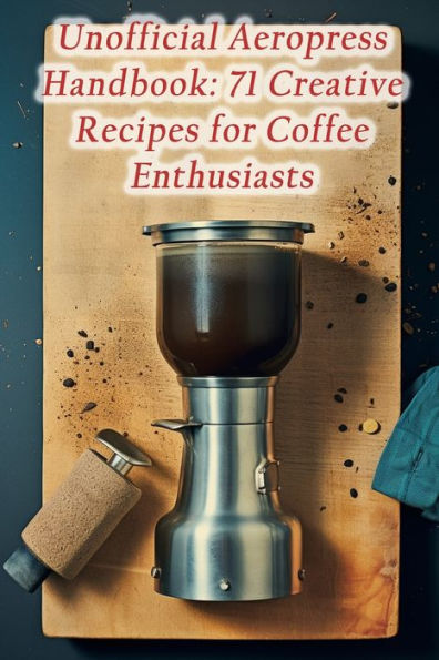 Unofficial Aeropress Handbook: 71 Creative Recipes for Coffee Enthusiasts