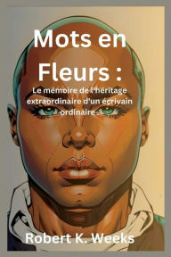 Title: Mots en Fleurs: Le mémoire de l'héritage extraordinaire d'un écrivain ordinaire, Author: Robert Weeks