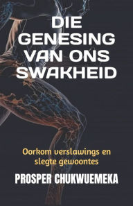 Title: DIE GENESING VAN ONS SWAKHEID: Oorkom verslawings en slegte gewoontes, Author: PROSPER CHUKWUEMEKA