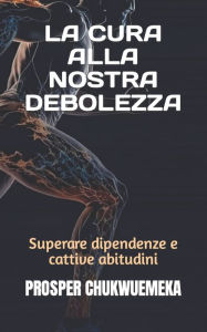 Title: LA CURA ALLA NOSTRA DEBOLEZZA: Superare dipendenze e cattive abitudini, Author: PROSPER CHUKWUEMEKA