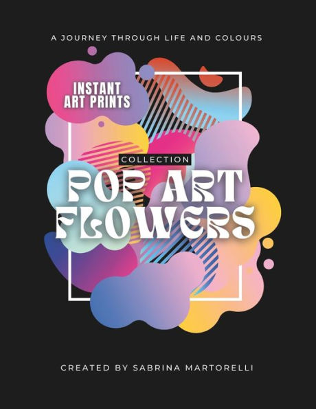 POP ART FLOWERS COLLECTION: Instant Art Prints - A Journey Through Life and Colours