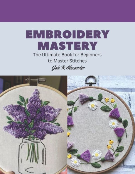 Embroidery Mastery: The Ultimate Book for Beginners to Master Stitches