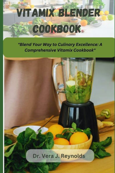 VITAMIX BLENDER COOKBOOK: Blend Your Way to Culinary Excellence: A Comprehensive Vitamix Cookbook.