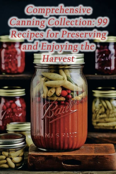 Comprehensive Canning Collection: 99 Recipes for Preserving and Enjoying the Harvest