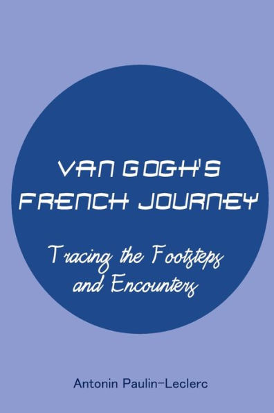 Van Gogh's French Journey: Tracing the Footsteps and Encounters