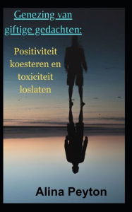 Title: Genezing van giftige gedachten: : Positiviteit koesteren en toxiciteit loslaten, Author: Alina Peyton