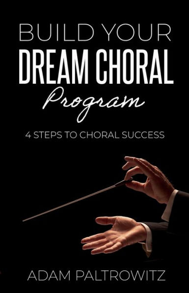 BUILD YOUR DREAM CHORAL PROGRAM: 4 STEPS TO CHORAL SUCCESS