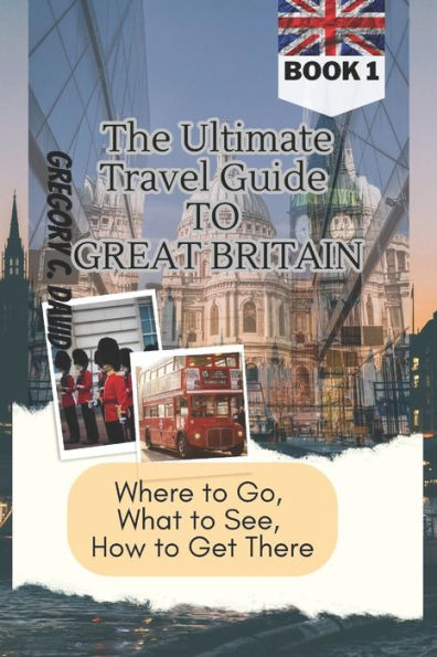 The Ultimate Travel Guide to Great Britain: Where to Go, What to See, How to Get There!!