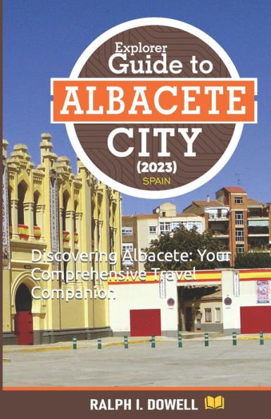 Explorer Guide to Albacete City 2023: Discovering Albacete: Your Comprehensive Travel Companion