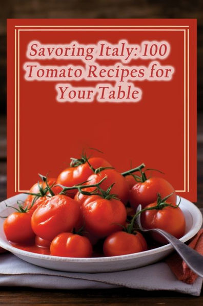 Savoring Italy: 100 Tomato Recipes for Your Table