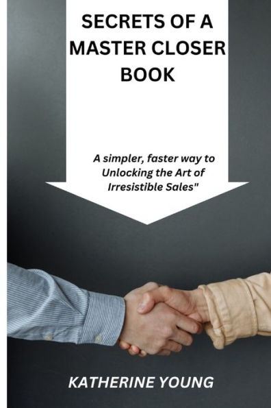 SECRETS OF A MASTER CLOSER BOOK: A simpler, faster way to Unlocking the Art of Irresistible Sales"