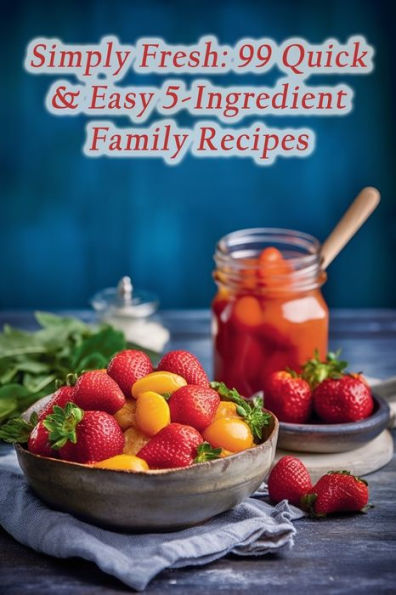 Simply Fresh: 99 Quick & Easy 5-Ingredient Family Recipes