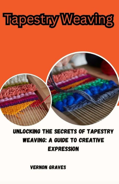 Tapestry Weaving: UNLOCKING THE SECRETS OF TAPESTRY WEAVING: A GUIDE TO CREATIVE EXPRESSION