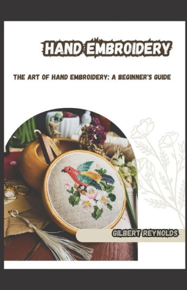 Hand Embroidery: THE ART OF HAND EMBROIDERY: A BEGINNER'S GUIDE