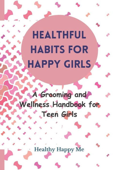 Healthful Habits for Happy Girls: A Grooming and Wellness Handbook for Teen Girls