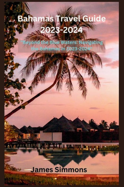 Bahamas Travel Guide 2023-2024: "Beyond the Blue Waters: Navigating the Bahamas in 2023-2024"