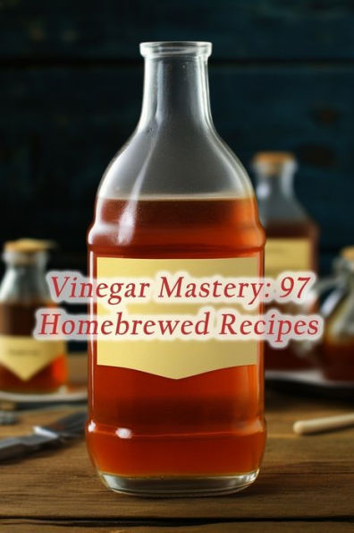 Vinegar Mastery: 97 Homebrewed Recipes