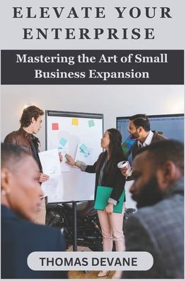 Elevate Your Enterprise: Mastering the Art of Small Business Expansion