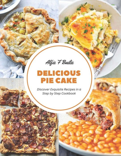 Delicious Pie Cake: Discover Exquisite Recipes in a Step by Step Cookbook