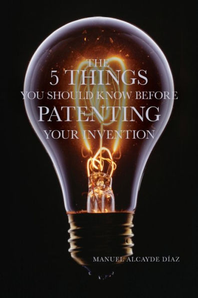 THE 5 THINGS YOU SHOULD KNOW BEFORE PATENTING YOUR INVENTION