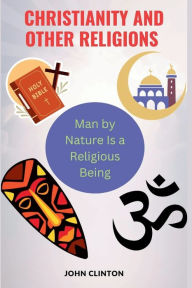 Title: CHRISTIANITY AND OTHER RELIGIONS: Man by Nature Is a Religious Being, Author: John Clinton