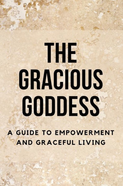 The Gracious Goddess: A Guide to Empowerment and Graceful Living