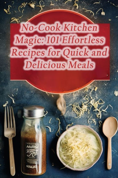 No-Cook Kitchen Magic: 101 Effortless Recipes for Quick and Delicious Meals