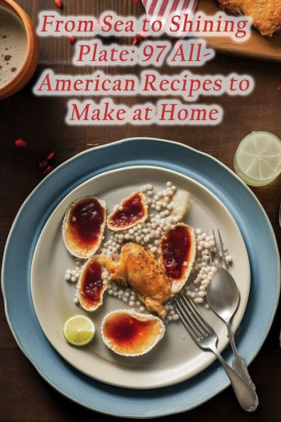 From Sea to Shining Plate: 97 All-American Recipes to Make at Home