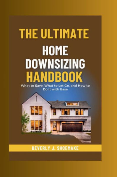 The Ultimate Home Downsizing Handbook: What to Save, What to Let Go, and How to Do It with Ease.