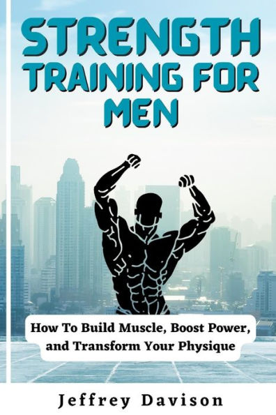 Strength Training for Men: How To Build Muscle, Boost Power, and Transform Your Physique