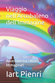 Title: Viaggio nell'Arcobaleno dell'Immagine: Avventure tra i Mondi Immaginari, Author: Iart Pienri