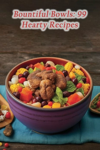 Bountiful Bowls: 99 Hearty Recipes