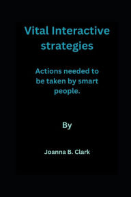 Title: Vital Interactive Strategies: Actions needed to be taken by smart people., Author: Joanna B Clark