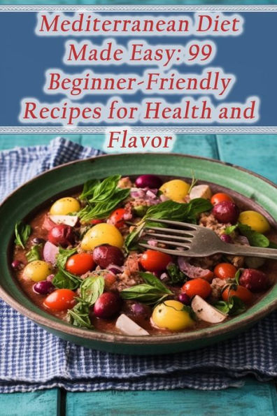 Mediterranean Diet Made Easy: 99 Beginner-Friendly Recipes for Health and Flavor