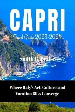 Capri Travel Guide 2023-2024: Where Italy's Art, Culture, and Vacation Bliss Converge